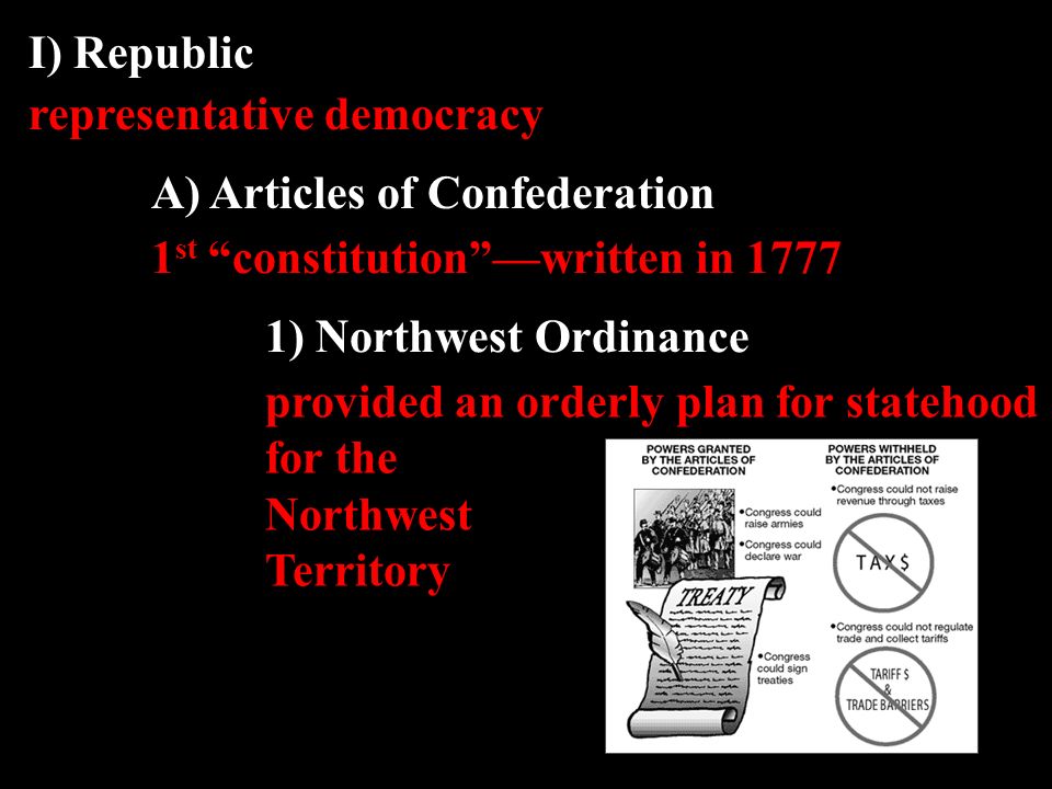 I) Republic representative democracy A) Articles of Confederation 1 st constitution —written in ) Northwest Ordinance provided an orderly plan for statehood for the Northwest Territory