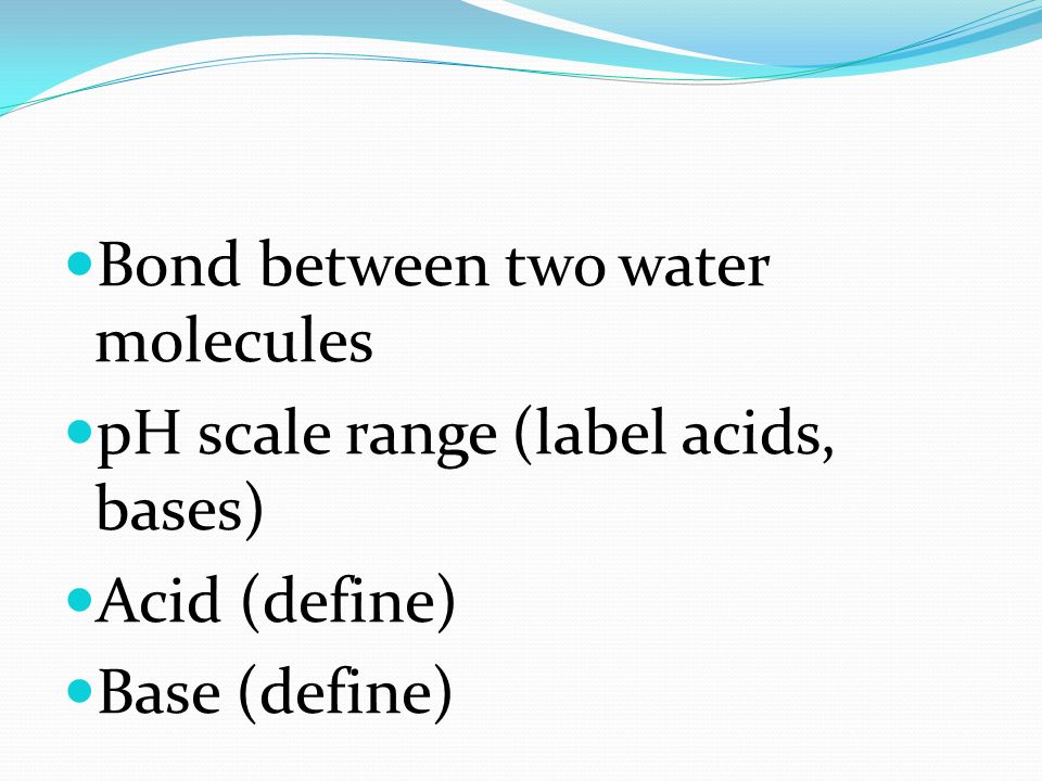 Bond between two water molecules pH scale range (label acids, bases) Acid (define) Base (define)