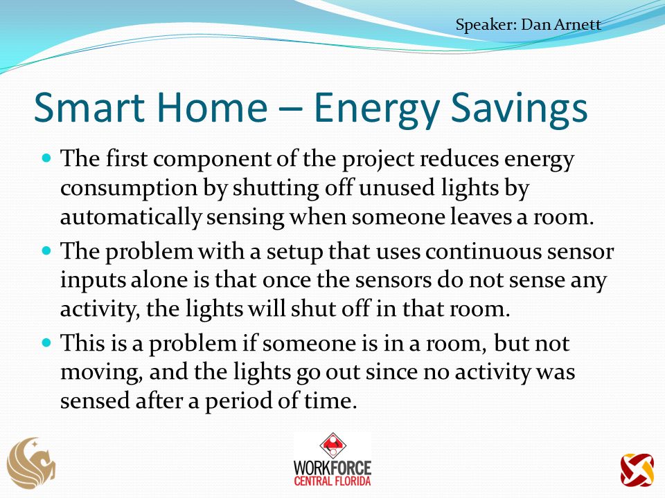 Smart Home – Energy Savings The first component of the project reduces energy consumption by shutting off unused lights by automatically sensing when someone leaves a room.