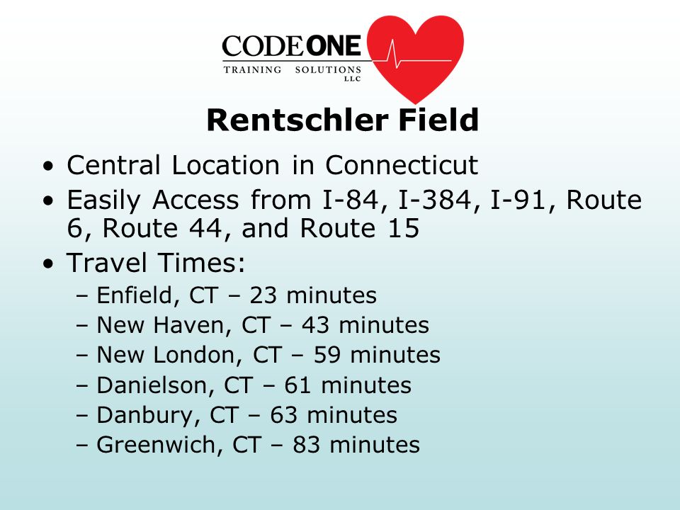 Rentschler Field Central Location in Connecticut Easily Access from I-84, I-384, I-91, Route 6, Route 44, and Route 15 Travel Times: –Enfield, CT – 23 minutes –New Haven, CT – 43 minutes –New London, CT – 59 minutes –Danielson, CT – 61 minutes –Danbury, CT – 63 minutes –Greenwich, CT – 83 minutes