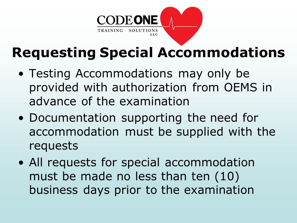Requesting Special Accommodations Testing Accommodations may only be provided with authorization from OEMS in advance of the examination Documentation supporting the need for accommodation must be supplied with the requests All requests for special accommodation must be made no less than ten (10) business days prior to the examination