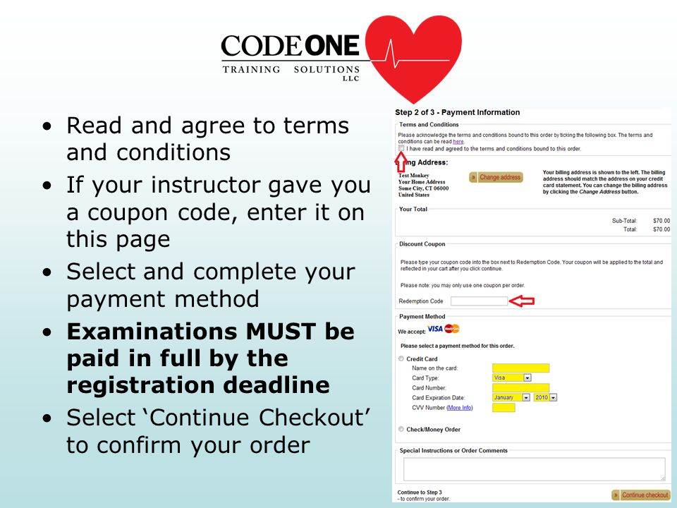 Read and agree to terms and conditions If your instructor gave you a coupon code, enter it on this page Select and complete your payment method Examinations MUST be paid in full by the registration deadline Select ‘Continue Checkout’ to confirm your order