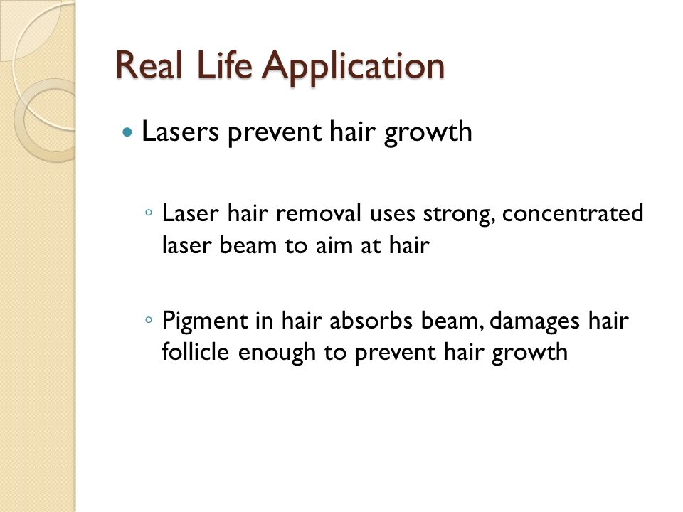 Real Life Application Lasers prevent hair growth ◦ Laser hair removal uses strong, concentrated laser beam to aim at hair ◦ Pigment in hair absorbs beam, damages hair follicle enough to prevent hair growth