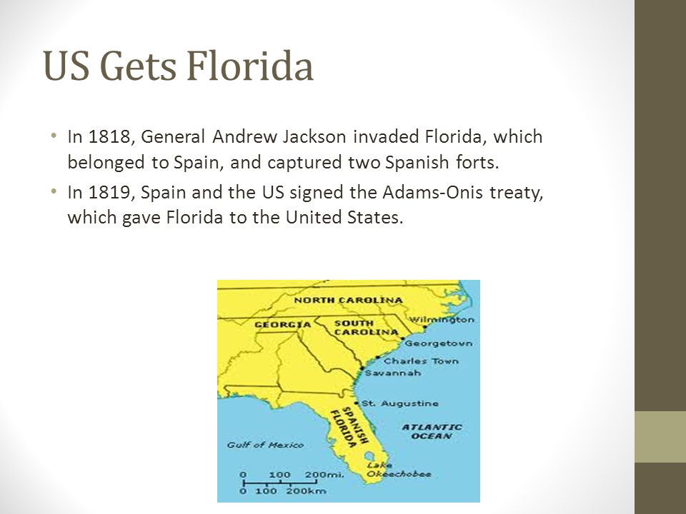 US Gets Florida In 1818, General Andrew Jackson invaded Florida, which belonged to Spain, and captured two Spanish forts.