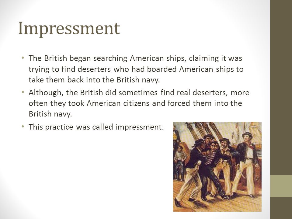 Impressment The British began searching American ships, claiming it was trying to find deserters who had boarded American ships to take them back into the British navy.