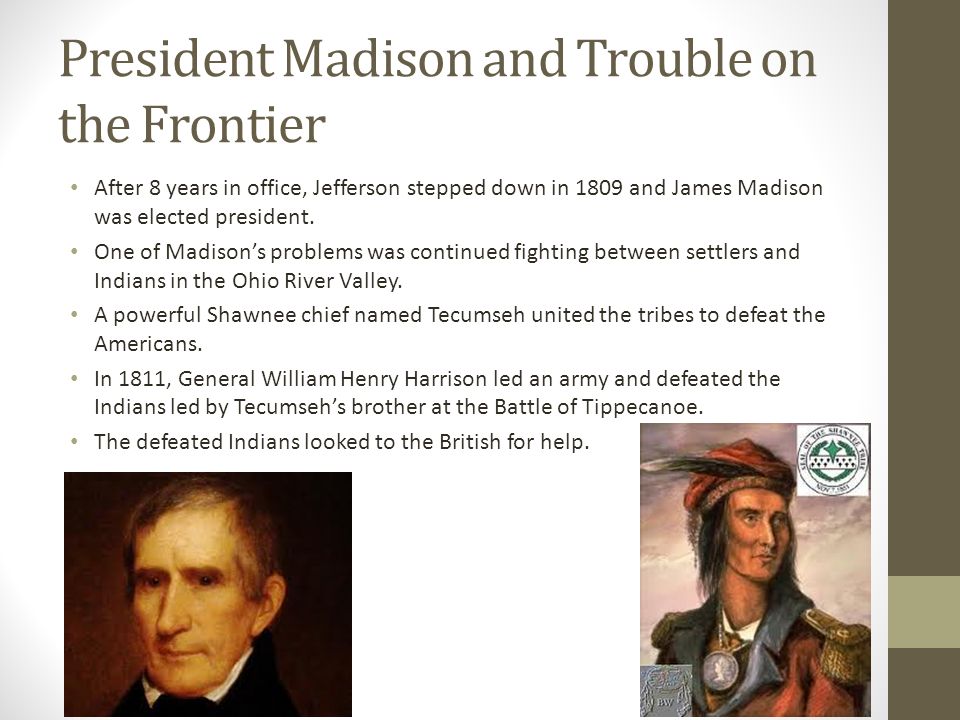 President Madison and Trouble on the Frontier After 8 years in office, Jefferson stepped down in 1809 and James Madison was elected president.