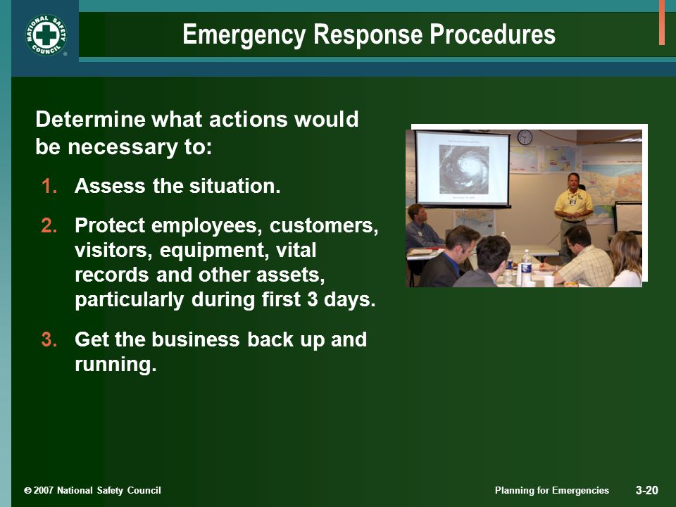  2007 National Safety Council Planning for Emergencies 3-20 Emergency Response Procedures Determine what actions would be necessary to: 1.Assess the situation.