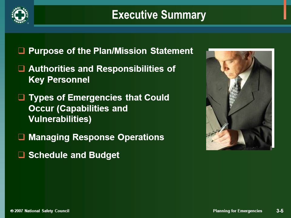  2007 National Safety Council Planning for Emergencies 3-5 Executive Summary  Purpose of the Plan/Mission Statement  Authorities and Responsibilities of Key Personnel  Types of Emergencies that Could Occur (Capabilities and Vulnerabilities)  Managing Response Operations  Schedule and Budget