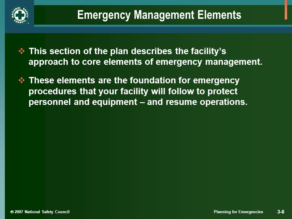  2007 National Safety Council Planning for Emergencies 3-6 Emergency Management Elements  This section of the plan describes the facility’s approach to core elements of emergency management.