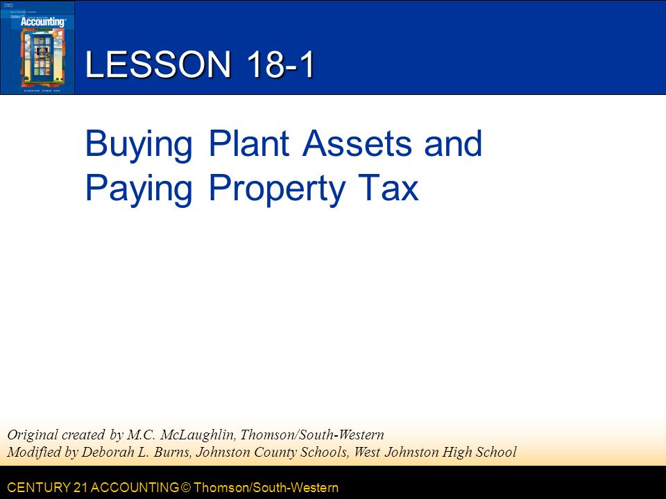 CENTURY 21 ACCOUNTING © Thomson/South-Western LESSON 18-1 Buying Plant Assets and Paying Property Tax Original created by M.C.