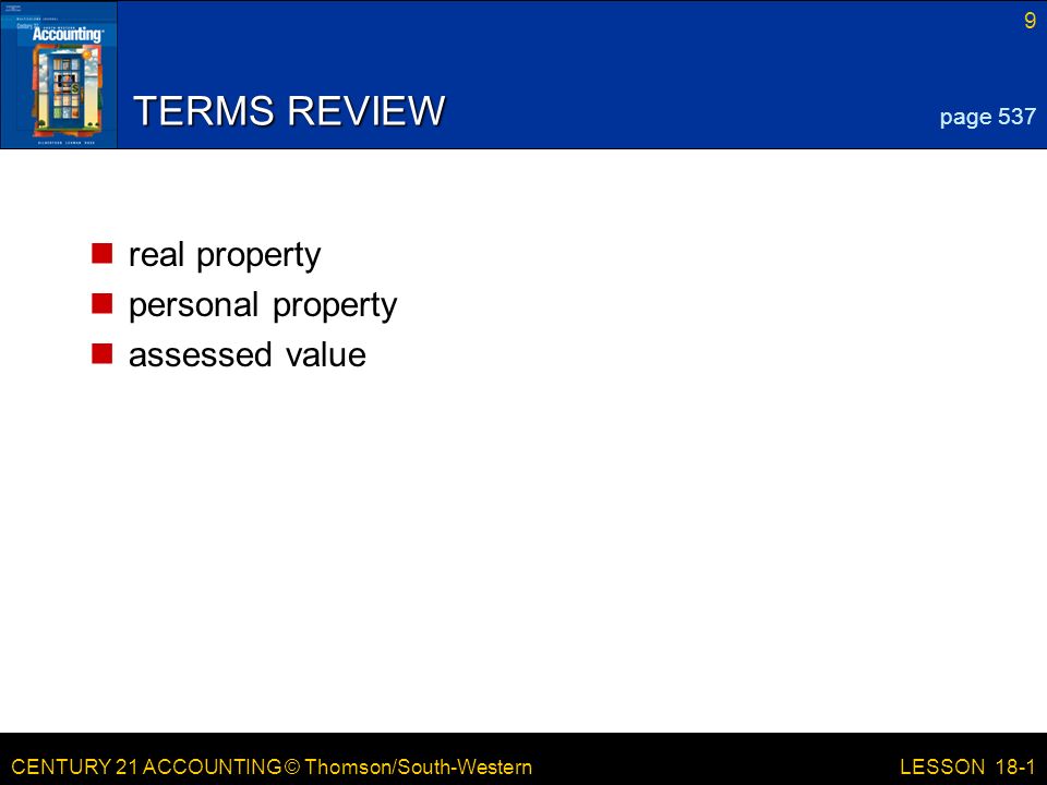 CENTURY 21 ACCOUNTING © Thomson/South-Western 9 LESSON 18-1 TERMS REVIEW real property personal property assessed value page 537