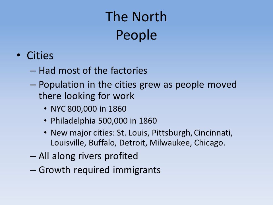 The North People Cities – Had most of the factories – Population in the cities grew as people moved there looking for work NYC 800,000 in 1860 Philadelphia 500,000 in 1860 New major cities: St.
