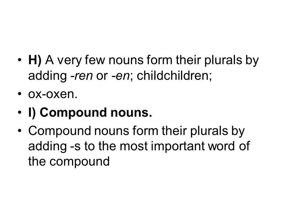 H) A very few nouns form their plurals by adding -ren or -en; childchildren; ox-oxen.