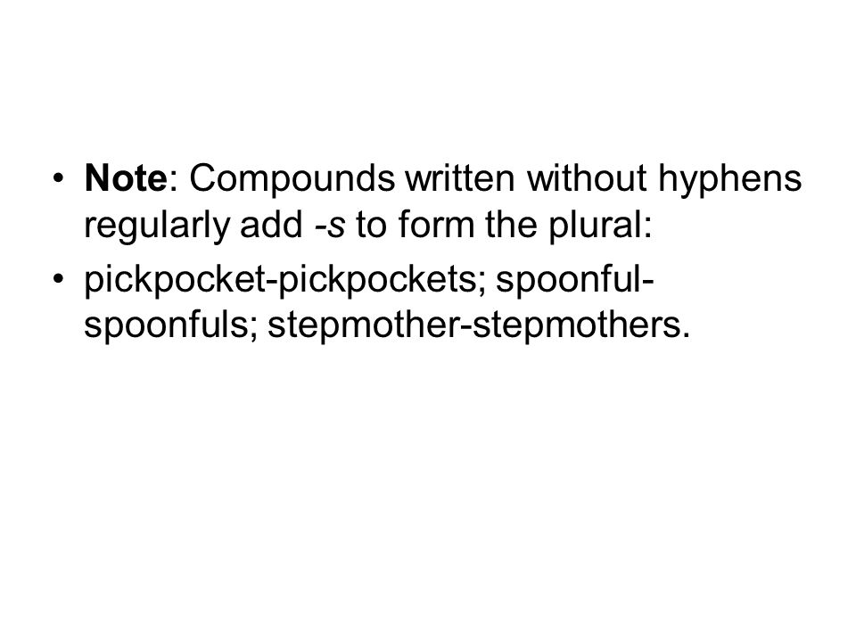 Note: Compounds written without hyphens regularly add -s to form the plural: pickpocket-pickpockets; spoonful- spoonfuls; stepmother-stepmothers.