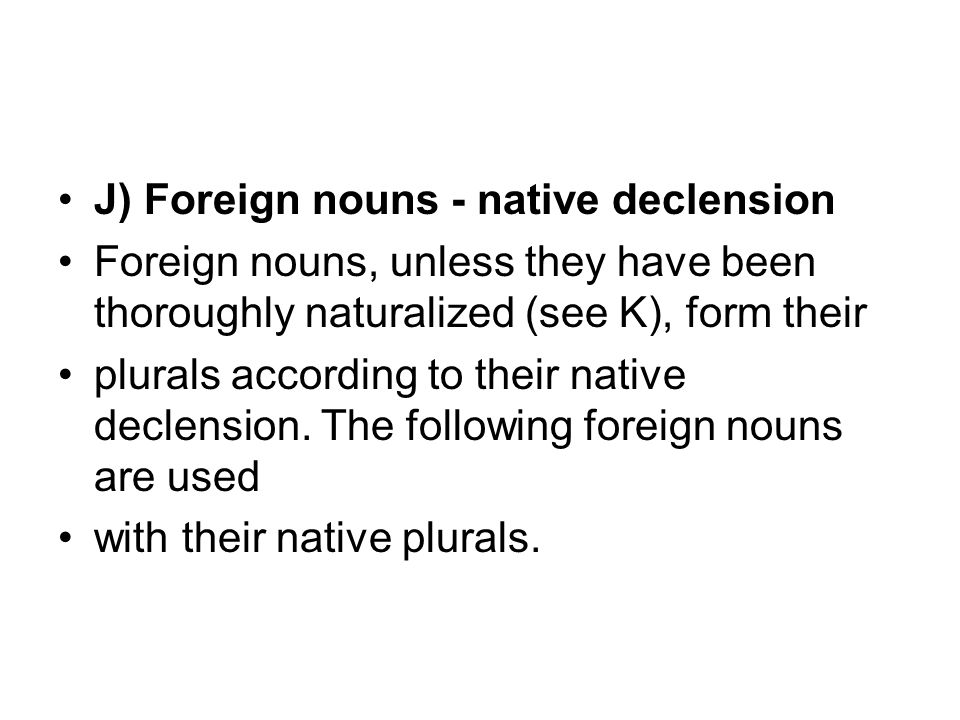 J) Foreign nouns - native declension Foreign nouns, unless they have been thoroughly naturalized (see K), form their plurals according to their native declension.