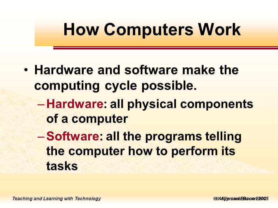  Allyn and Bacon 2005 Teaching and Learning with Technology  Allyn and Bacon 2002 Hardware and software make the computing cycle possible.