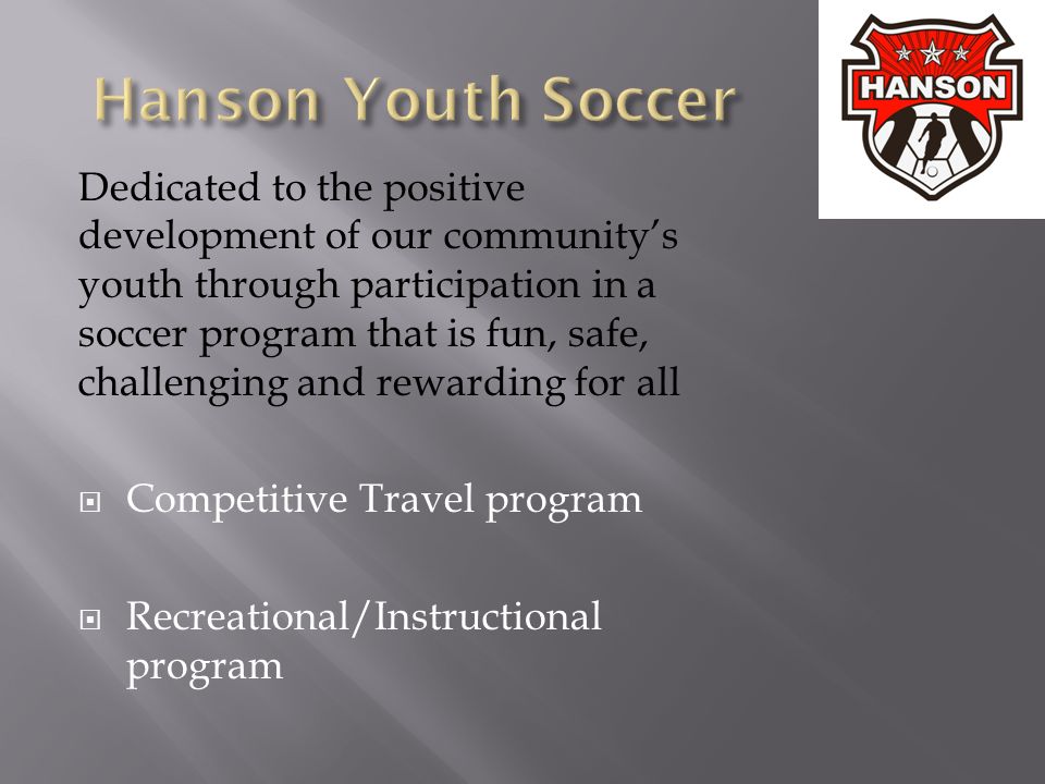 Dedicated to the positive development of our community’s youth through participation in a soccer program that is fun, safe, challenging and rewarding for all  Competitive Travel program  Recreational/Instructional program