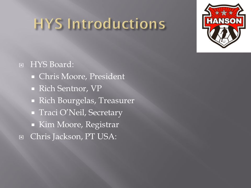  HYS Board:  Chris Moore, President  Rich Sentnor, VP  Rich Bourgelas, Treasurer  Traci O’Neil, Secretary  Kim Moore, Registrar  Chris Jackson, PT USA: