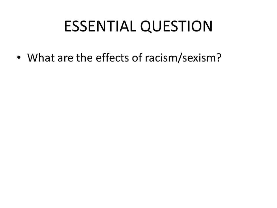 ESSENTIAL QUESTION What are the effects of racism/sexism