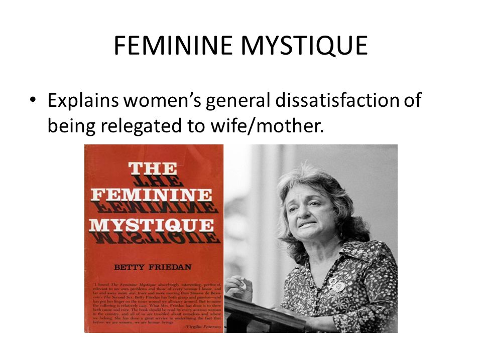 FEMININE MYSTIQUE Explains women’s general dissatisfaction of being relegated to wife/mother.