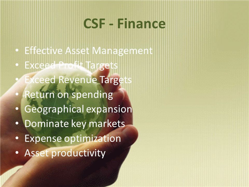 CSF - Finance Effective Asset Management Exceed Profit Targets Exceed Revenue Targets Return on spending Geographical expansion Dominate key markets Expense optimization Asset productivity