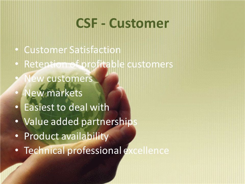 CSF - Customer Customer Satisfaction Retention of profitable customers New customers New markets Easiest to deal with Value added partnerships Product availability Technical professional excellence