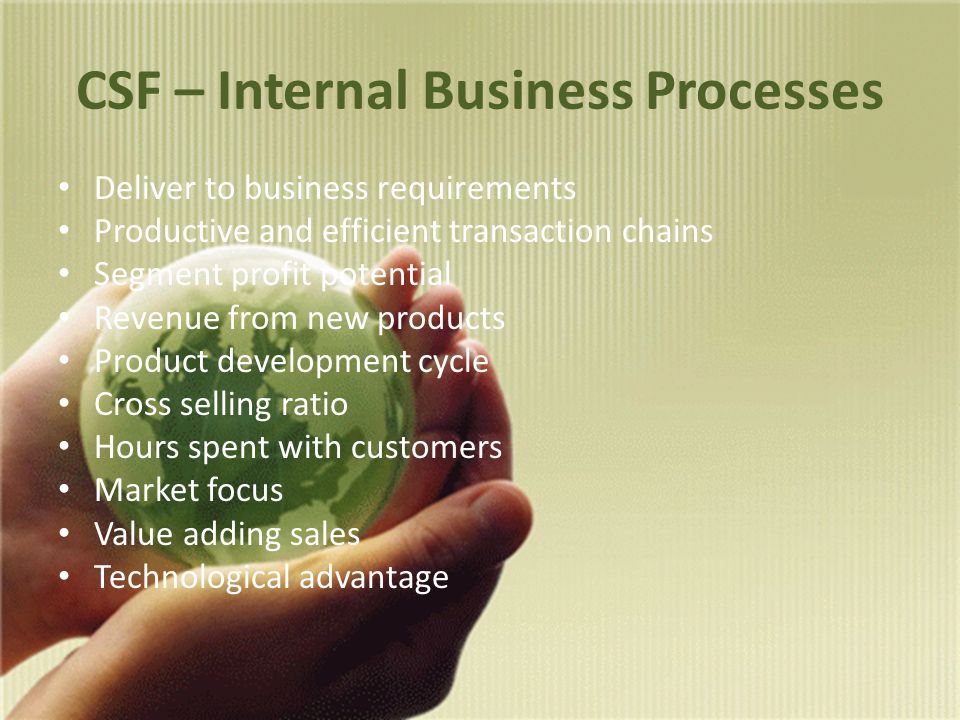 CSF – Internal Business Processes Deliver to business requirements Productive and efficient transaction chains Segment profit potential Revenue from new products Product development cycle Cross selling ratio Hours spent with customers Market focus Value adding sales Technological advantage