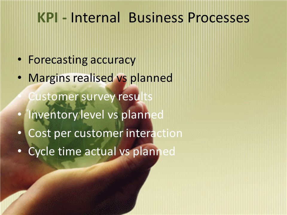 KPI - Internal Business Processes Forecasting accuracy Margins realised vs planned Customer survey results Inventory level vs planned Cost per customer interaction Cycle time actual vs planned