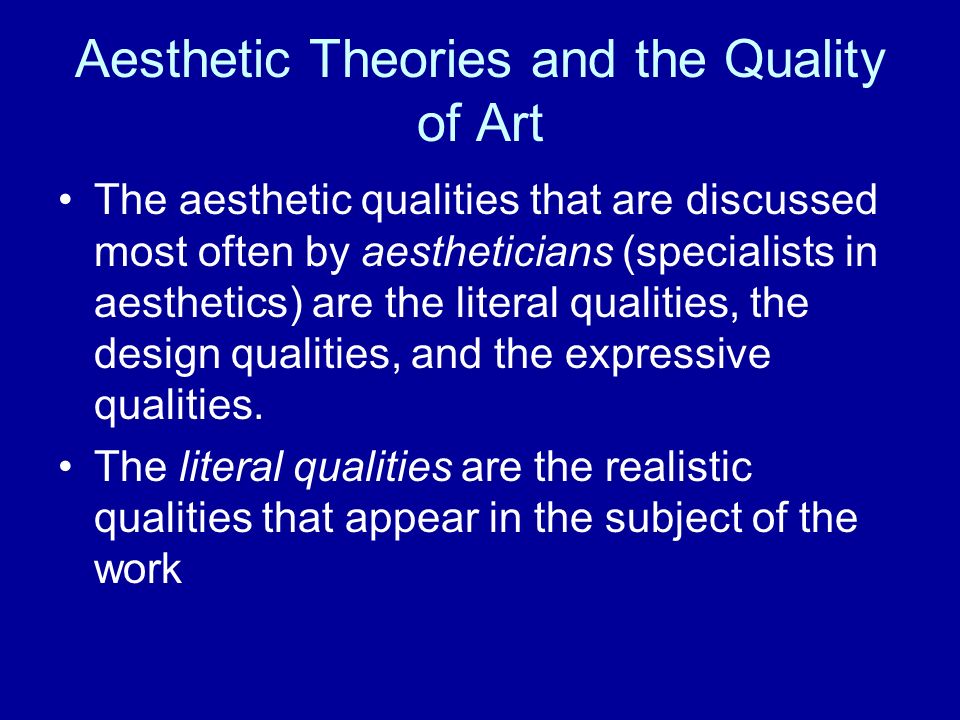 Aesthetic Theories and the Quality of Art The aesthetic qualities that are discussed most often by aestheticians (specialists in aesthetics) are the literal qualities, the design qualities, and the expressive qualities.