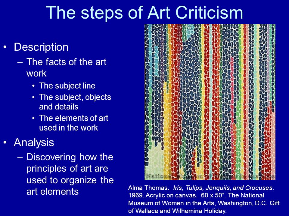 The steps of Art Criticism Description –The facts of the art work The subject line The subject, objects and details The elements of art used in the work Analysis –Discovering how the principles of art are used to organize the art elements Alma Thomas.