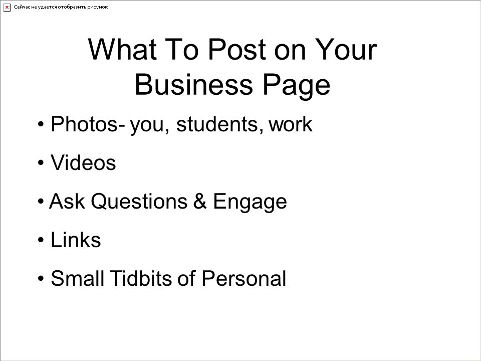 Photos- you, students, work Videos Ask Questions & Engage Links Small Tidbits of Personal What To Post on Your Business Page