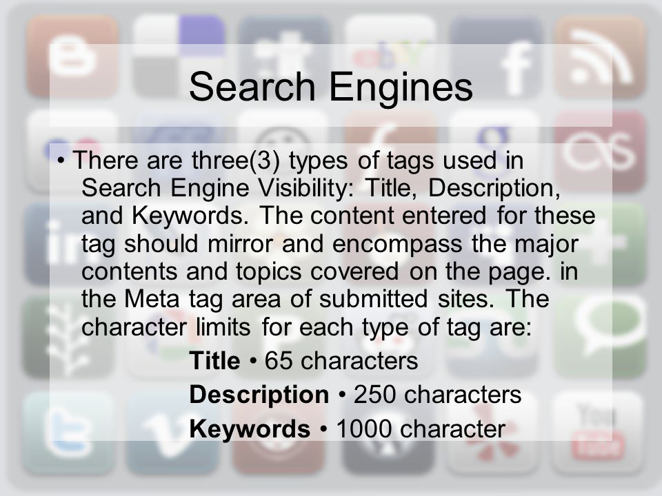 Search Engines There are three(3) types of tags used in Search Engine Visibility: Title, Description, and Keywords.