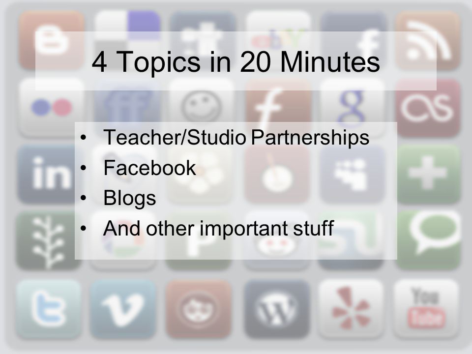 4 Topics in 20 Minutes Teacher/Studio Partnerships Facebook Blogs And other important stuff