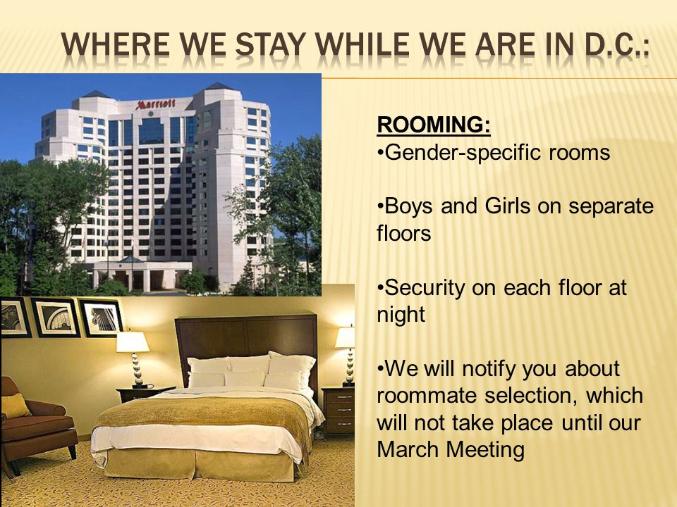 ROOMING: Gender-specific rooms Boys and Girls on separate floors Security on each floor at night We will notify you about roommate selection, which will not take place until our March Meeting
