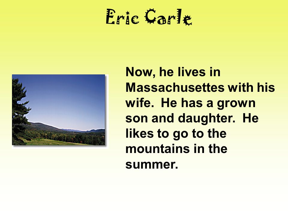 Eric Carle Now, he lives in Massachusettes with his wife.
