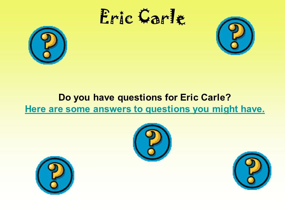 Eric Carle Do you have questions for Eric Carle Here are some answers to questions you might have.