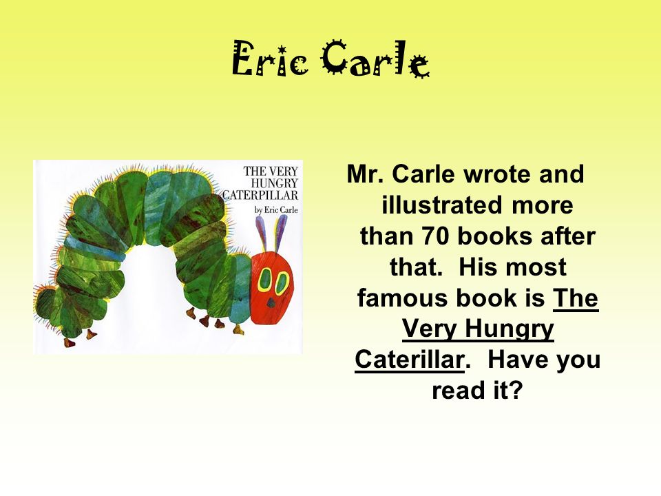 Eric Carle Mr. Carle wrote and illustrated more than 70 books after that.