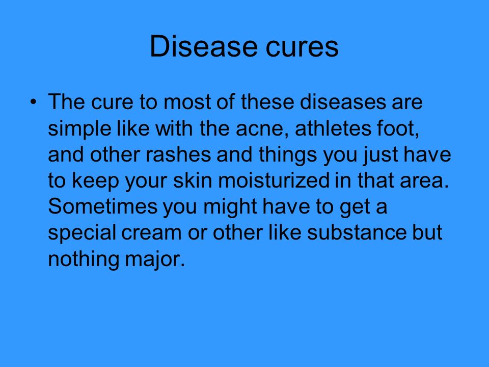 Disease cures The cure to most of these diseases are simple like with the acne, athletes foot, and other rashes and things you just have to keep your skin moisturized in that area.