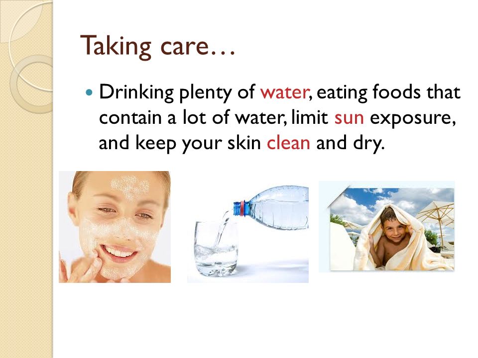Taking care… Drinking plenty of water, eating foods that contain a lot of water, limit sun exposure, and keep your skin clean and dry.