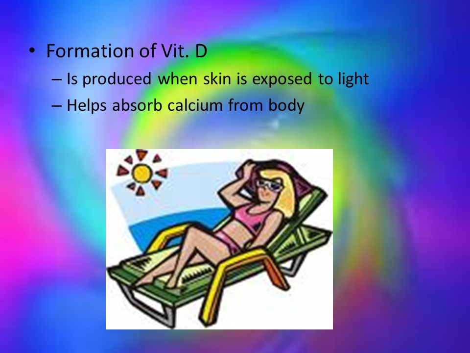 Formation of Vit. D – Is produced when skin is exposed to light – Helps absorb calcium from body