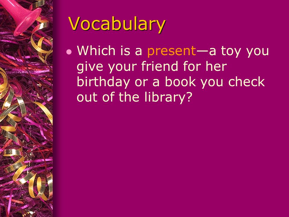 Vocabulary l Which is a present—a toy you give your friend for her birthday or a book you check out of the library