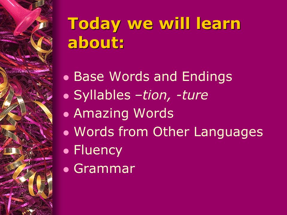 Today we will learn about: l Base Words and Endings l Syllables –tion, -ture l Amazing Words l Words from Other Languages l Fluency l Grammar