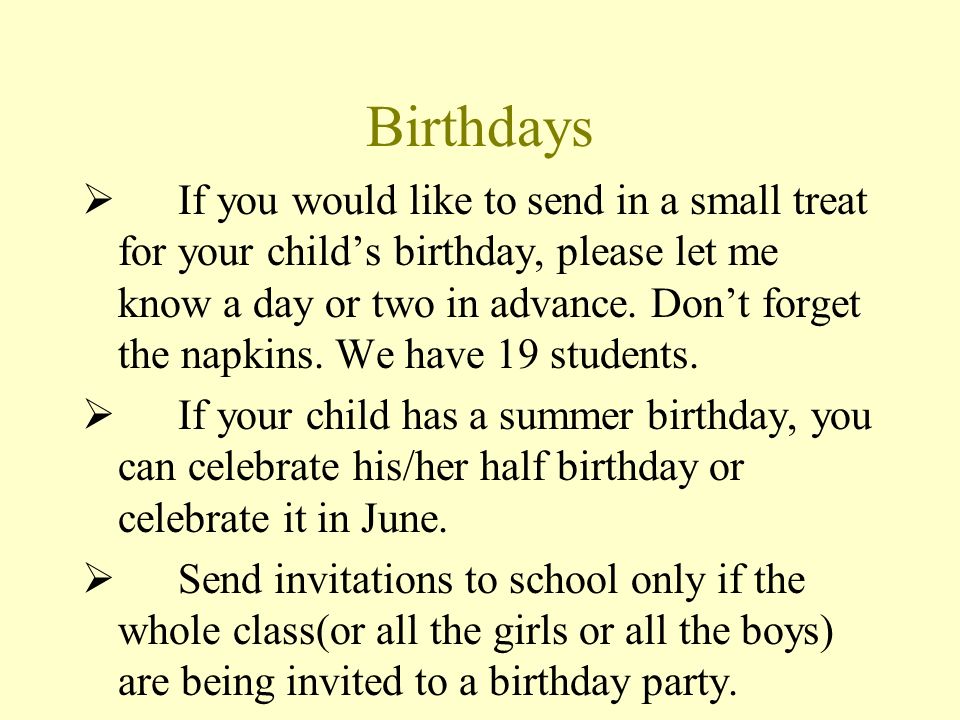Birthdays  If you would like to send in a small treat for your child’s birthday, please let me know a day or two in advance.