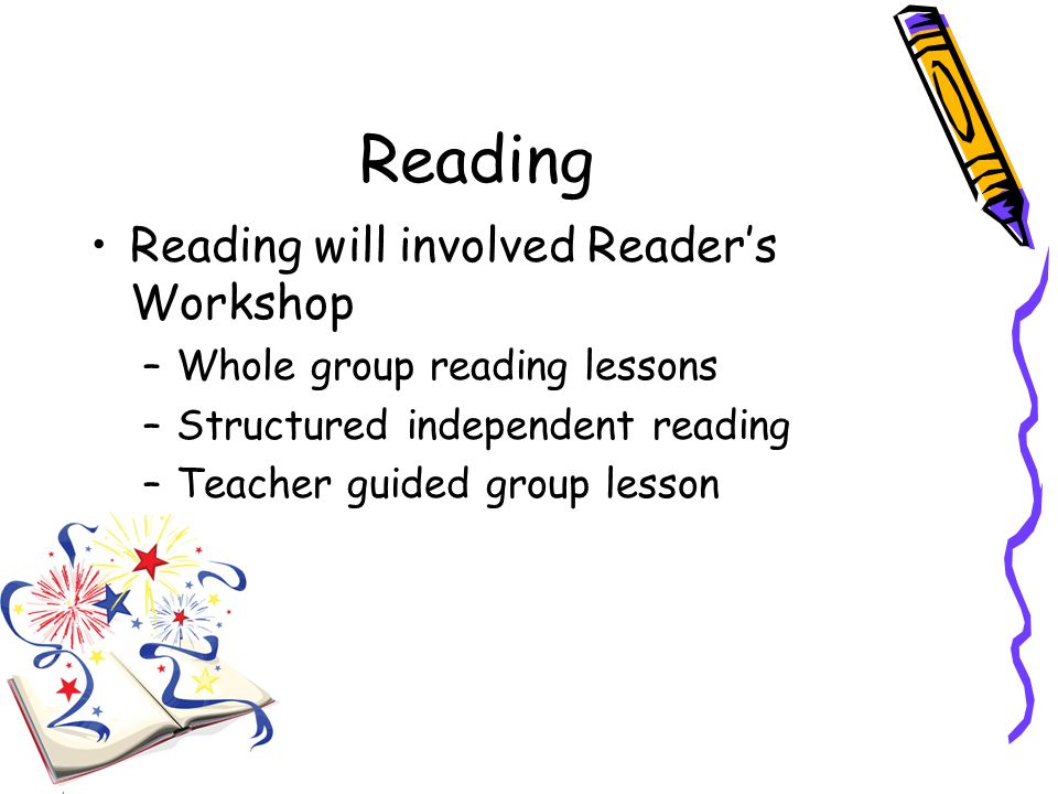 Reading Reading will involved Reader’s Workshop –Whole group reading lessons –Structured independent reading –Teacher guided group lesson