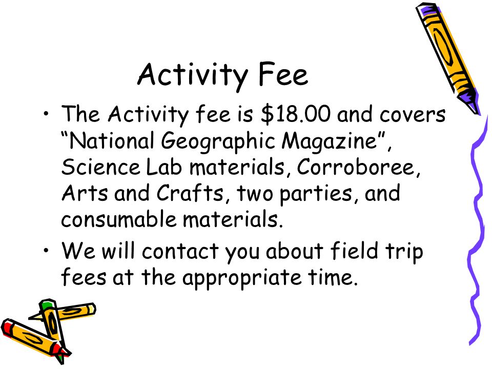 Activity Fee The Activity fee is $18.00 and covers National Geographic Magazine , Science Lab materials, Corroboree, Arts and Crafts, two parties, and consumable materials.