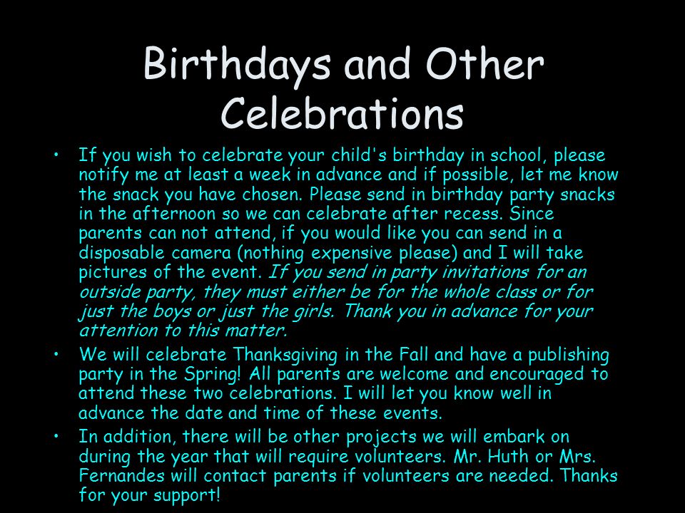 Birthdays and Other Celebrations If you wish to celebrate your child s birthday in school, please notify me at least a week in advance and if possible, let me know the snack you have chosen.