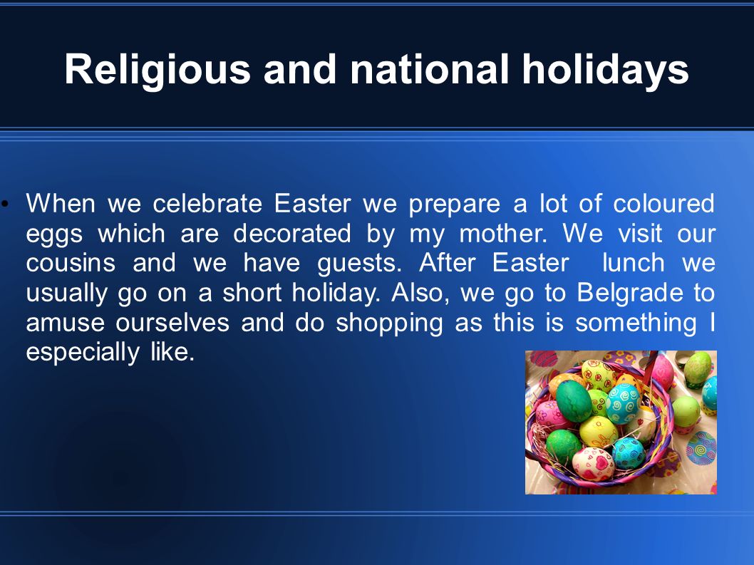 Religious and national holidays When we celebrate Easter we prepare a lot of coloured eggs which are decorated by my mother.