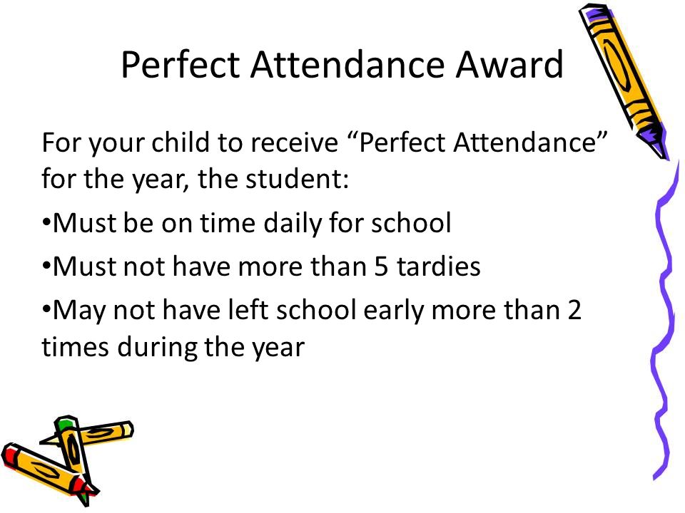 Perfect Attendance Award For your child to receive Perfect Attendance for the year, the student: Must be on time daily for school Must not have more than 5 tardies May not have left school early more than 2 times during the year
