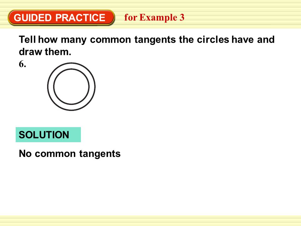 Warm-Up Exercises SOLUTION GUIDED PRACTICE for Example 3 Tell how many common tangents the circles have and draw them.