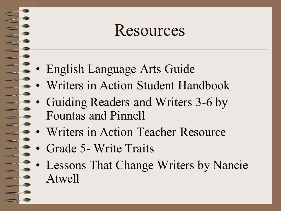 Resources English Language Arts Guide Writers in Action Student Handbook Guiding Readers and Writers 3-6 by Fountas and Pinnell Writers in Action Teacher Resource Grade 5- Write Traits Lessons That Change Writers by Nancie Atwell
